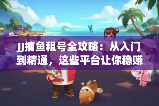 JJ捕鱼租号全攻略：从入门到精通，这些平台让你稳赚不亏